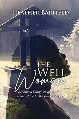 La femme du puits : Devenez une fille du destin, guérie par la puissance de Dieu. - The Well Woman: Become a Daughter of Destiny, made whole by the power of God