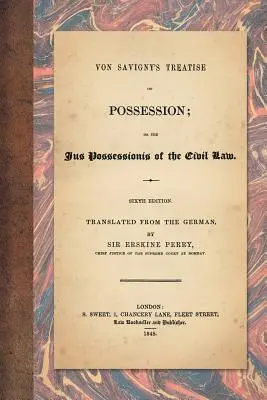 Traité de Von Savigny sur la possession : Ou le Jus Possessionis du droit civil. Sixième édition. Traduit de l'allemand par Sir Erskine Perry - Von Savigny's Treatise on Possession: Or the Jus Possessionis of the Civil Law. Sixth Edition. Translated from the German by Sir Erskine Perry