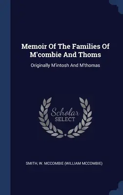 Mémoire des familles de M'combie et Thoms : A l'origine M'intosh et M'thomas (Smith W. McCombie (William McCombie)) - Memoir Of The Families Of M'combie And Thoms: Originally M'intosh And M'thomas (Smith W. McCombie (William McCombie))