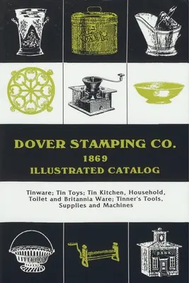 Catalogue illustré de Dover Stamping Co., 1869 : Les outils, les fournitures et les machines des étameurs, les jouets en étain, les articles de cuisine, les articles ménagers, les articles de toilette et les articles Brittania en étain - Dover Stamping Co. Illustrated Catalog, 1869: Tinware, Tin Toys, Tin Kitchen, Household, Toilet and Brittania Ware, Tinners' Tools, Supplies, and Mach