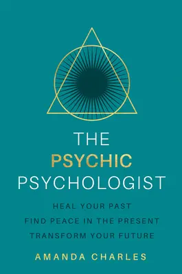 Le psychologue psychique : Guérir son passé, trouver la paix dans le présent, transformer son avenir - The Psychic Psychologist: Heal Your Past, Find Peace in the Present, Transform Your Future