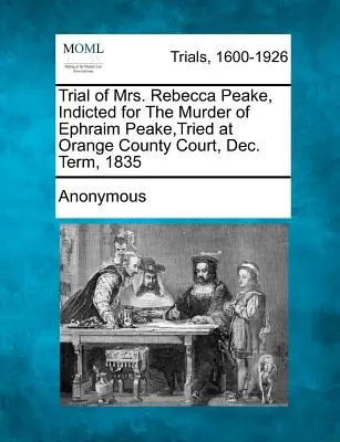 Procès de Mme Rebecca Peake, inculpée pour le meurtre d'Ephraim Peake, jugé par le tribunal du comté d'Orange, à la session de décembre 1835 - Trial of Mrs. Rebecca Peake, Indicted for the Murder of Ephraim Peake, Tried at Orange County Court, Dec. Term, 1835