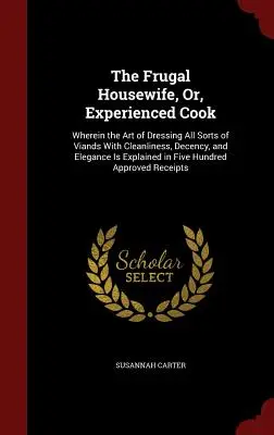 La ménagère frugale ou la cuisinière expérimentée : L'art d'apprêter toutes sortes de viandes avec propreté, décence et élégance est expliqué en détail dans ce livre. - The Frugal Housewife, Or, Experienced Cook: Wherein the Art of Dressing All Sorts of Viands With Cleanliness, Decency, and Elegance Is Explained in Fi