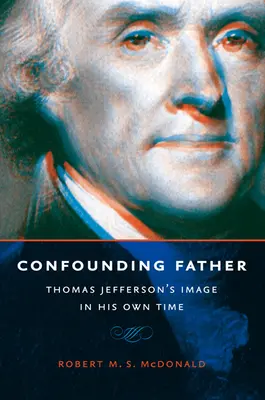 Un père déroutant : L'image de Thomas Jefferson à son époque - Confounding Father: Thomas Jefferson's Image in His Own Time