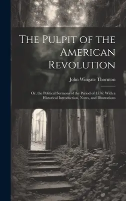 La chaire de la révolution américaine : Ou, les sermons politiques de la période de 1776 : Avec une introduction historique, des notes et des illustrations - The Pulpit of the American Revolution: Or, the Political Sermons of the Period of 1776: With a Historical Introduction, Notes, and Illustrations