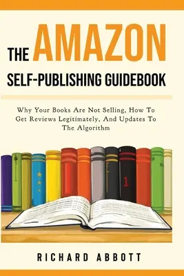 Le guide de l'auto-édition sur Amazon : Pourquoi vos livres ne se vendent pas, comment obtenir des critiques de manière légitime et les mises à jour de l'algorithme - The Amazon Self-Publishing Guidebook: Why Your Books Are Not Selling, How To Get Reviews Legitimately, And Updates To The Algorithm