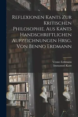 Réflexions de Kant sur la philosophie critique. Aus Kants handschriftlichen Aufzeichnungen hrsg. von Benno Erdmann - Reflexionen Kants zur kritischen Philosophie. Aus Kants handschriftlichen Aufzeichnungen hrsg. von Benno Erdmann