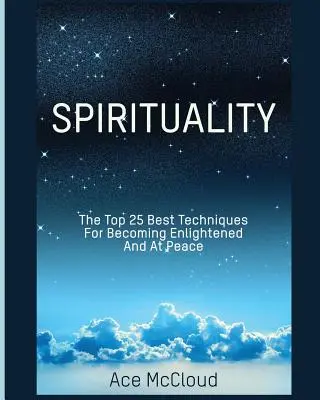 Spiritualité : Les 25 meilleures techniques pour devenir éclairé et en paix - Spirituality: The Top 25 Best Techniques For Becoming Enlightened And At Peace