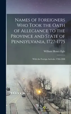 Noms des étrangers qui ont prêté serment d'allégeance à la province et à l'État de Pennsylvanie, 1727-1775 : Avec les arrivées étrangères, 1786-1808 - Names of Foreigners Who Took the Oath of Allegiance to the Province and State of Pennsylvania, 1727-1775: With the Foreign Arrivals, 1786-1808