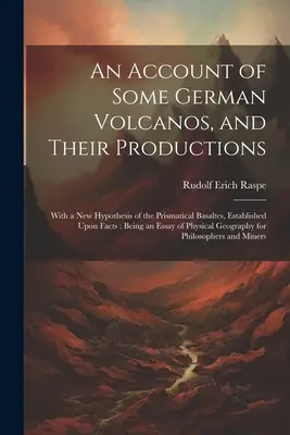 Un compte-rendu de quelques volcans allemands et de leur production : Avec une nouvelle hypothèse sur les basaltes prismatiques, fondée sur des faits : Being an Essay o - An Account of Some German Volcanos, and Their Productions: With a New Hypothesis of the Prismatical Basaltes, Established Upon Facts: Being an Essay o