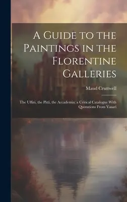 Guide des peintures des galeries florentines : les Offices, les Pitti, l'Accademia ; un catalogue critique avec des citations de Vasari. - A Guide to the Paintings in the Florentine Galleries; the Uffizi, the Pitti, the Accademia; a Critical Catalogue With Quotations From Vasari