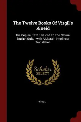 Les douze livres de l'Énéide de Virgile : Le texte original réduit à l'anglais naturel. --avec une traduction littérale et interlinéaire - The Twelve Books Of Virgil's neid: The Original Text Reduced To The Natural English Ords. --with A Literal-- Interlinear Translation
