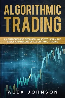 Trading algorithmique : Un guide complet pour les débutants afin d'apprendre les bases et les domaines du trading algorithmique - Algorithmic Trading: A Comprehensive Beginner's Guide to Learn the Basics and Realms of Algorithmic Trading