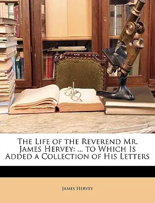 La vie du Révérend M. James Hervey : ... à laquelle s'ajoute un recueil de ses lettres - The Life of the Reverend Mr. James Hervey: ... to Which Is Added a Collection of His Letters