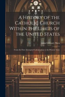 Histoire de l'Église catholique dans les limites des États-Unis : De la première tentative de colonisation à l'époque actuelle - A History of the Catholic Church Within the Limits of the United States: From the First Attempted Colonization to the Present Time