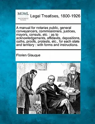 Un manuel à l'intention des notaires publics, des transporteurs généraux, des commissaires, des juges, des maires, des consuls, etc. - A Manual for Notaries Public, General Conveyancers, Commissioners, Justices, Mayors, Consuls, Etc.: As to Acknowledgements, Affidavits, Depositions, O