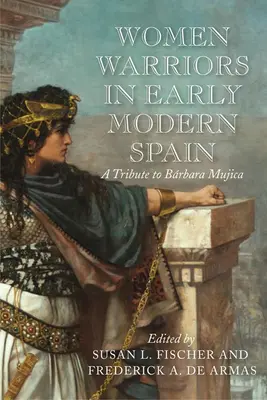 Les femmes guerrières dans l'Espagne du début de l'ère moderne : Hommage à Barbara Mujica - Women Warriors in Early Modern Spain: A Tribute to Barbara Mujica