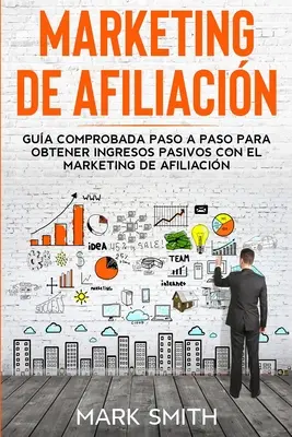 Marketing de Afiliacin : Gua Comprobada Paso a Paso para Obtener Ingresos Pasivos con el Marketing de Afiliacin (Affiliate Marketing Spanish) - Marketing de Afiliacin: Gua Comprobada Paso a Paso para Obtener Ingresos Pasivos con el Marketing de Afiliacin (Affiliate Marketing Spanish