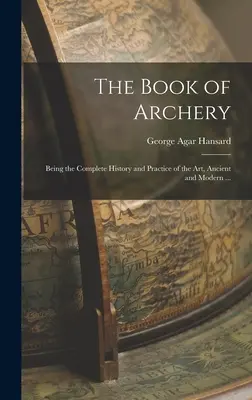 Le livre du tir à l'arc : l'histoire complète et la pratique de l'art, ancien et moderne ... - The Book of Archery: Being the Complete History and Practice of the art, Ancient and Modern ...