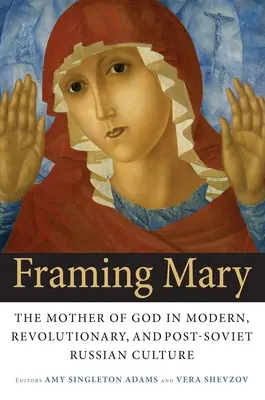 Encadrer Marie : La mère de Dieu dans la culture russe moderne, révolutionnaire et post-soviétique - Framing Mary: The Mother of God in Modern, Revolutionary, and Post-Soviet Russian Culture