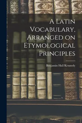 Vocabulaire latin, organisé selon les principes de l'étymologie - A Latin Vocabulary, Arranged on Etymological Principles