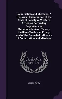 Colonisation et missions. Un examen historique de l'état de la société en Afrique de l'Ouest, tel qu'il est formé par le paganisme et le mahométanisme, l'esclavage, la guerre civile et les conflits armés. - Colonization and Missions. A Historical Examination of the State of Society in Western Africa, as Formed by Paganism and Muhammedanism, Slavery, the S