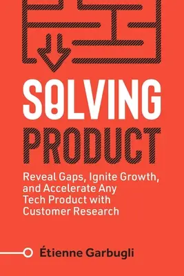 Solving Product : Révéler les lacunes, déclencher la croissance et accélérer n'importe quel produit technologique grâce à la recherche sur les clients - Solving Product: Reveal Gaps, Ignite Growth, and Accelerate Any Tech Product with Customer Research