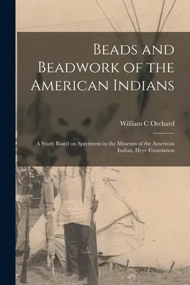 Perles et perlage des Indiens d'Amérique : une étude basée sur les spécimens du Musée des Indiens d'Amérique, Fondation Heye - Beads and Beadwork of the American Indians: a Study Based on Specimens in the Museum of the American Indian, Heye Foundation