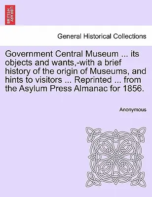 Musée central du gouvernement ... Ses objectifs et ses besoins, avec une brève histoire de l'origine des musées et des conseils aux visiteurs ... Réimpression ... de l'ouvrage - Government Central Museum ... Its Objects and Wants, -With a Brief History of the Origin of Museums, and Hints to Visitors ... Reprinted ... from the