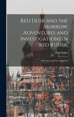 Le crépuscule rouge et l'aube ; Aventures et enquêtes en Russie rouge : Aventures et enquêtes - Red Dusk and the Morrow; Adventures and Investigations in Red Russia.: Adventures and Investigations