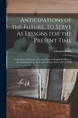 Anticipations de l'avenir, pour servir de leçons au temps présent : sous forme d'extraits de lettres d'un résident anglais aux États-Unis - Anticipations of the Future, to Serve As Lessons for the Present Time: In the Form of Extracts of Letters From an English Resident in the United State