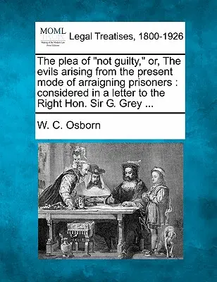 Le plaidoyer de non-culpabilité, ou les maux découlant du mode actuel d'inculpation des prisonniers : La loi sur l'enregistrement uniforme des biens fonciers : ... - The Plea of Not Guilty, Or, the Evils Arising from the Present Mode of Arraigning Prisoners: Considered in a Letter to the Right Hon. Sir G. Grey ...