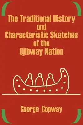 L'histoire traditionnelle et les croquis caractéristiques de la nation Ojibway - The Traditional History and Characteristic Sketches of the Ojibway Nation