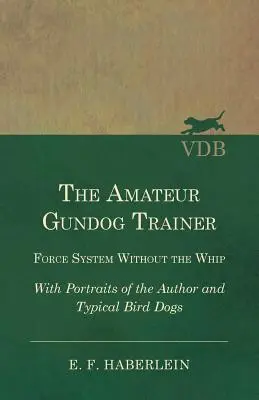 L'entraîneur amateur de chiens de chasse - Système de force sans le fouet - avec des portraits de l'auteur et de chiens d'oiseaux typiques - The Amateur Gundog Trainer - Force System Without the Whip - With Portraits of the Author and Typical Bird Dogs