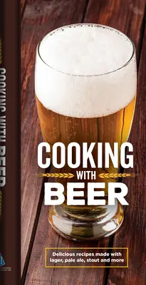 Cuisiner avec de la bière : de délicieuses recettes à base de Lager, Pale Ale, Stout et plus encore - Cooking with Beer: Delicious Recipes Made with Lager, Pale Ale, Stout and More