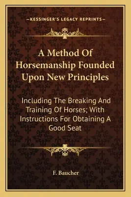 Une méthode d'équitation fondée sur de nouveaux principes : La méthode d'équitation fondée sur de nouveaux principes, y compris le débourrage et le dressage des chevaux, avec des instructions pour obtenir une bonne assise. - A Method Of Horsemanship Founded Upon New Principles: Including The Breaking And Training Of Horses; With Instructions For Obtaining A Good Seat