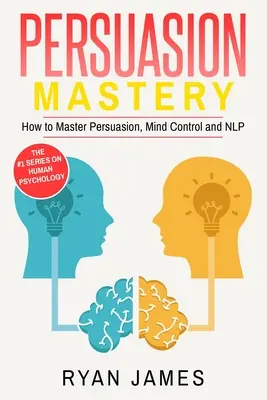Persuasion : La Maîtrise - Comment maîtriser la Persuasion, le Mind Control et la PNL (Série Persuasion) (Volume 2) - Persuasion: Mastery- How to Master Persuasion, Mind Control and NLP (Persuasion Series) (Volume 2)