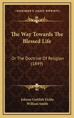 Le chemin vers la vie bienheureuse : Ou la doctrine de la religion (1849) - The Way Towards The Blessed Life: Or The Doctrine Of Religion (1849)