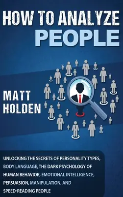 Comment analyser les gens : Percer les secrets des types de personnalité, du langage corporel, de la psychologie noire du comportement humain, de l'intelligence émotionnelle et de la psychologie de l'esprit. - How to Analyze People: Unlocking the Secrets of Personality Types, Body Language, The Dark Psychology of Human Behavior, Emotional Intelligen