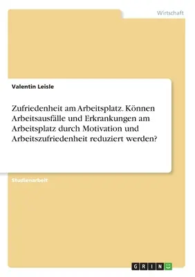 Satisfaction au travail. La motivation et la satisfaction au travail permettent-elles de réduire l'absentéisme et les maladies professionnelles&nbsp;? - Zufriedenheit am Arbeitsplatz. Knnen Arbeitsausflle und Erkrankungen am Arbeitsplatz durch Motivation und Arbeitszufriedenheit reduziert werden?
