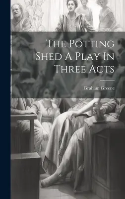 The Potting Shed A Play In Three Acts (L'abri de jardin - une pièce en trois actes) - The Potting Shed A Play In Three Acts
