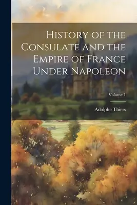 Histoire du Consulat et de l'Empire de France sous Napoléon ; Tome 1 - History of the Consulate and the Empire of France Under Napoleon; Volume 1
