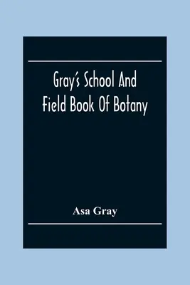 Gray's School and Field Book of Botany : Consistant en des premières leçons de botanique et de botanique de terrain, de forêt et de jardin, réunies en un seul volume. - Gray'S School And Field Book Of Botany: Consisting Of First Lessons In Botany And Field, Forest, And Garden Botany: Bound In One Volume