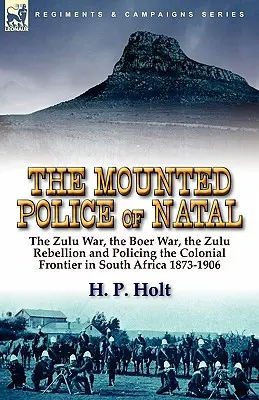 La police montée du Natal : la guerre des Zoulous, la guerre des Boers, la rébellion zouloue et le maintien de l'ordre à la frontière coloniale en Afrique du Sud 1873-1906 - The Mounted Police of Natal: The Zulu War, the Boer War, the Zulu Rebellion and Policing the Colonial Frontier in South Africa 1873-1906