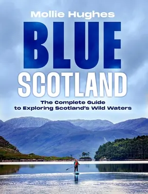 Blue Scotland : Le guide ultime pour explorer les eaux sauvages d'Ecosse - Blue Scotland: The Ultimate Guide to Exploring Scotland's Wild Waters