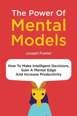 Le pouvoir des modèles mentaux : Comment prendre des décisions intelligentes, acquérir un avantage mental et accroître la productivité - The Power Of Mental Models: How To Make Intelligent Decisions, Gain A Mental Edge And Increase Productivity