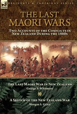 The Last Maori Wars : Two Accounts of the Conflicts in New Zealand During the 1860s - The Last Maori War in New Zealand with A Sketch of the N - The Last Maori Wars: Two Accounts of the Conflicts in New Zealand During the 1860s-The Last Maori War in New Zealand with A Sketch of the N