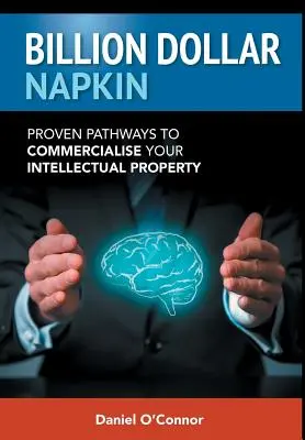 Billion Dollar Napkin : Les voies éprouvées de la commercialisation de votre propriété intellectuelle - Billion Dollar Napkin: Proven Pathways to Commercialise your Intellectual Property