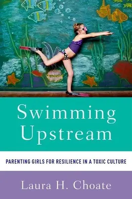 Swimming Upstream : L'éducation des filles pour la résilience dans une culture toxique - Swimming Upstream: Parenting Girls for Resilience in a Toxic Culture