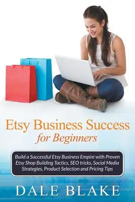 Etsy Business Success For Beginners : - Etsy Business Success For Beginners: Build a Successful Etsy Business Empire with Proven Etsy Shop Building Tactics, SEO tricks, Social Media Strategi